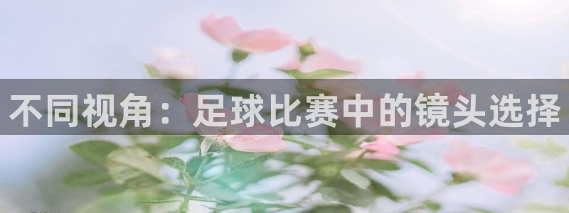 b体育官网安全吗：不同视角：足球比赛中的镜头选择
