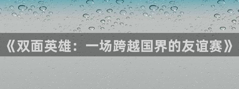  b体育最新版：《双面英雄：一场跨越国界的友谊赛》